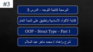 ‫التوجه‬ ‫كائنية‬ ‫البرمجة‬
–
‫الدرس‬
3
‫الع‬ ‫المبدأ‬ ‫على‬ ‫وتطبيق‬ ‫األساسية‬ ‫األكواد‬ ‫كتابة‬
‫ام‬
‫وإعداد‬ ‫شرح‬
/
‫السالم‬ ‫عبد‬ ‫ماهر‬ ‫محمد‬
#3
OOP – Struct Type – Part 1
 