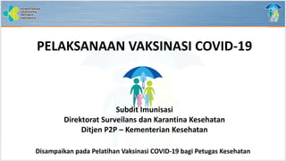 Disampaikan pada Pelatihan Vaksinasi COVID-19 bagi Petugas Kesehatan
PELAKSANAAN VAKSINASI COVID-19
Subdit Imunisasi
Direktorat Surveilans dan Karantina Kesehatan
Ditjen P2P – Kementerian Kesehatan
 