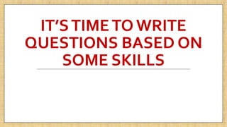 IT’STIMETO WRITE
QUESTIONS BASED ON
SOME SKILLS
 