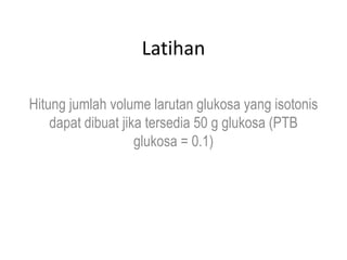 Latihan
Hitung jumlah volume larutan glukosa yang isotonis
dapat dibuat jika tersedia 50 g glukosa (PTB
glukosa = 0.1)
 