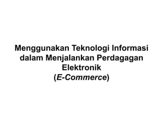 Menggunakan Teknologi Informasi
dalam Menjalankan Perdagagan
Elektronik
(E-Commerce)
 