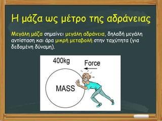 Η μάζα ως μέτρο της αδράνειας
Μεγάλη μάζα σημαίνει μεγάλη αδράνεια, δηλαδή μεγάλη
αντίσταση και άρα μικρή μεταβολή στην ταχύτητα (για
δεδομένη δύναμη).
 