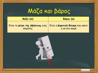 Μάζα και βάρος
Μάζα (m) Βάρος (w)
Είναι το μέτρο της αδράνειας ενός
σώματος
Είναι η βαρυτική δύναμη που ασκεί
η γη στο σώμα
m
w
 