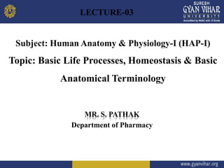 Subject: Human Anatomy & Physiology-I (HAP-I)
Topic: Basic Life Processes, Homeostasis & Basic
Anatomical Terminology
MR. S. PATHAK
Department of Pharmacy
LECTURE-03
 