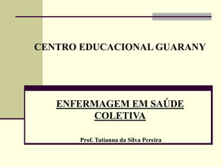 CENTRO EDUCACIONAL GUARANY
ENFERMAGEM EM SAÚDE
COLETIVA
Prof. Tatianna da Silva Pereira
 