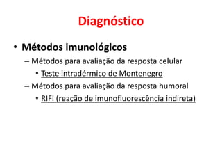 Diagnóstico
• Métodos imunológicos
– Métodos para avaliação da resposta celular
• Teste intradérmico de Montenegro
– Métodos para avaliação da resposta humoral
• RIFI (reação de imunofluorescência indireta)
 