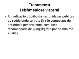 Tratamento
Leishmaniose visceral
• A medicação distribuída nas unidades públicas
de saúde onde se trata LV são compostos de
antimônio pentavalente, com dose
recomendada de 20mg/kg/dia por no mínimo
20 dias.
 