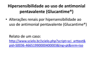 Hipersensibilidade ao uso de antimonial
pentavalente (Glucantime®)
• Alterações renais por hipersensibilidade ao
uso de antimonial pentavalente (Glucantime®)
Relato de um caso:
http://www.scielo.br/scielo.php?script=sci_arttext&
pid=S0036-46651990000400003&lng=pt&nrm=iso
 