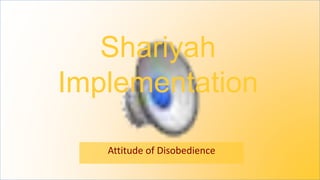 Shariyah
Implementation
Attitude of Disobedience
 