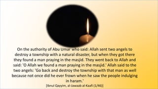On the authority of Abu Umar who said: Allah sent two angels to
destroy a township with a natural disaster, but when they got there
they found a man praying in the masjid. They went back to Allah and
said: 'O Allah we found a man praying in the masjid.' Allah said to the
two angels: 'Go back and destroy the township with that man as well
because not once did he ever frown when he saw the people indulging
in haram.'
[Ibnul Qayyim, al-Jawaab al-Kaafi (1/46)]
 