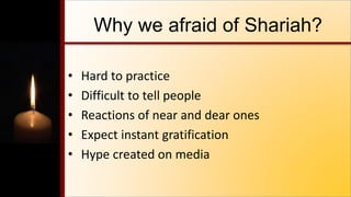 Why we afraid of Shariah?
• Hard to practice
• Difficult to tell people
• Reactions of near and dear ones
• Expect instant gratification
• Hype created on media
 