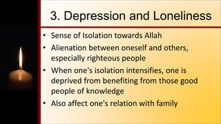 3. Depression and Loneliness
• Sense of Isolation towards Allah
• Alienation between oneself and others,
especially righteous people
• When one's isolation intensifies, one is
deprived from benefiting from those good
people of knowledge
• Also affect one's relation with family
 