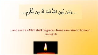 …and such as Allah shall disgrace,- None can raise to honour…
(Al-Hajj:18)
 