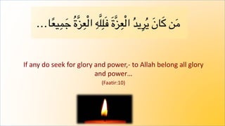 If any do seek for glory and power,- to Allah belong all glory
and power…
(Faatir:10)
 