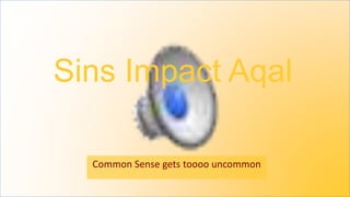 Sins Impact Aqal
Common Sense gets toooo uncommon
 