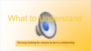What to Understand
Too busy looking for reasons to be in a relationship
 