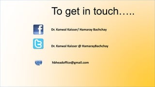 To get in touch…..
Dr. Kanwal Kaisser/ Hamaray Bachchay
Dr. Kanwal Kaisser @ HamarayBachchay
hbheadoffice@gmail.com
 