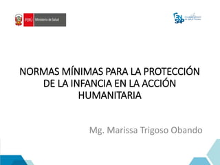 NORMAS MÍNIMAS PARA LA PROTECCIÓN
DE LA INFANCIA EN LA ACCIÓN
HUMANITARIA
Mg. Marissa Trigoso Obando
 