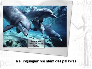 e a linguagem vai além das palavras
So long and
thanks for all the
fish! o/
 