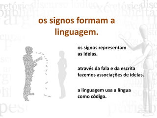 os signos formam a
linguagem.
a linguagem usa a língua
como código.
os signos representam
as ideias.
através da fala e da escrita
fazemos associações de ideias.
 