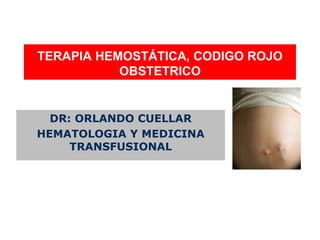TERAPIA HEMOSTÁTICA, CODIGO ROJO
OBSTETRICO
DR: ORLANDO CUELLAR
HEMATOLOGIA Y MEDICINA
TRANSFUSIONAL
 