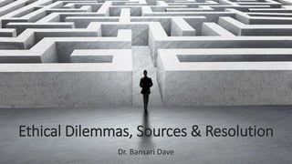 Ethical Dilemmas, Sources & Resolution
Dr. Bansari Dave
 