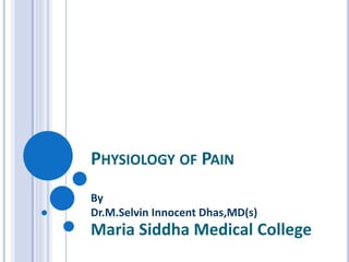 PHYSIOLOGY OF PAIN
By
Dr.M.Selvin Innocent Dhas,MD(s)
Maria Siddha Medical College
 