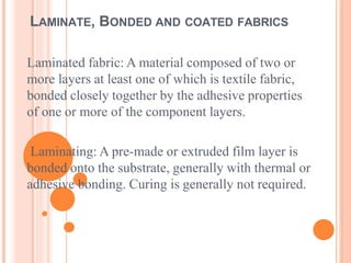 LAMINATE, BONDED AND COATED FABRICS
Laminated fabric: A material composed of two or
more layers at least one of which is textile fabric,
bonded closely together by the adhesive properties
of one or more of the component layers.
Laminating: A pre-made or extruded film layer is
bonded onto the substrate, generally with thermal or
adhesive bonding. Curing is generally not required.
 