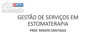 GESTÃO DE SERVIÇOS EM
ESTOMATERAPIA
PROF. RENATO SANTIAGO
 