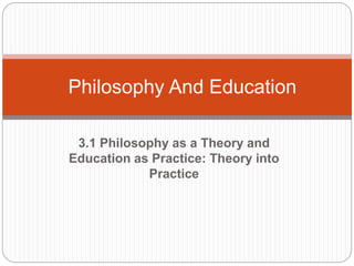 3.1 Philosophy as a Theory and
Education as Practice: Theory into
Practice
Philosophy And Education
 