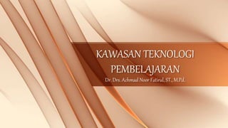 KAWASAN TEKNOLOGI
PEMBELAJARAN
Dr. Drs. Achmad Noor Fatirul, ST., M.Pd.
 