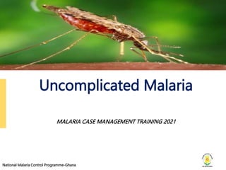 National Malaria Control Programme-Ghana
National Malaria Control Programme-Ghana
Uncomplicated Malaria
MALARIA CASE MANAGEMENT TRAINING 2021
 
