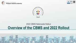 Republic of the Philippines
Philippine Statistics Authority
Overview of the CBMS and 2022 Rollout
2022 CBMS Nationwide Rollout
Overview of the CBMS and 2022 Rollout
 