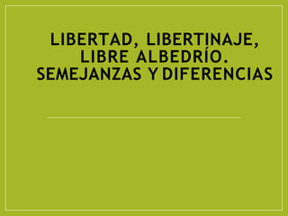 LIBERTAD, LIBERTINAJE,
LIBRE ALBEDRÍO.
SEMEJANZAS Y DIFERENCIAS
 