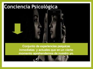 Conciencia Psicológica
Conjunto de experiencias psíquicas
inmediatas y actuales que en un cierto
momento aprehendemos de nuestro yo.
 