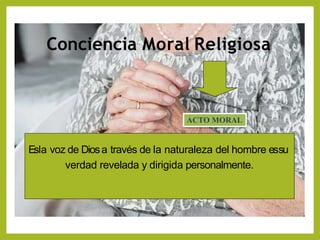 Conciencia Moral Religiosa
Esla voz de Diosa través de la naturaleza del hombre essu
verdad revelada y dirigida personalmente.
ACTO MORAL
 