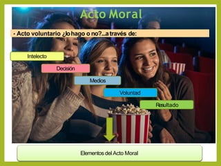 Acto Moral
• Acto voluntario ¿lohago o no?...através de:
Intelecto
Decisión
Medios
Voluntad
Resultado
Elementos del Acto Moral
 