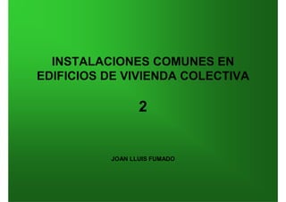 INSTALACIONES COMUNES EN
EDIFICIOS DE VIVIENDA COLECTIVA
2
JOAN LLUIS FUMADO
 