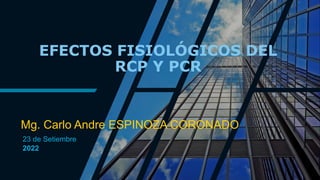 EFECTOS FISIOLÓGICOS DEL
RCP Y PCR
Mg. Carlo Andre ESPINOZA CORONADO
23 de Setiembre
2022
 