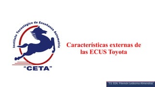Características externas de
las ECUS Toyota
T.S. EEA. Filemón Ledezma Almendras
 