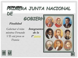 PRIMERA JUNTA NACIONAL
DE
GOBIERNO
Integrantes
de la
1ª junta
PATRIA VIEJA
Finalidad
Gobernar el reino
mientras Fernando
VII está preso en
Francia
 
