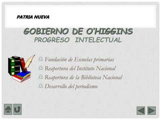 GOBIERNO DE O’HIGGINS
PROGRESO INTELECTUAL
Fundación de Escuelas primarias
Reapertura del Instituto Nacional
Reapertura de la Biblioteca Nacional
Desarrollo del periodismo
PATRIA NUEVA
 