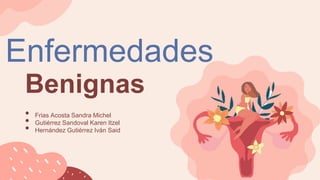 Enfermedades
• Frias Acosta Sandra Michel
• Gutiérrez Sandoval Karen Itzel
• Hernández Gutiérrez Iván Said
Benignas
 