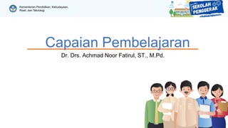 Kementerian Pendidikan, Kebudayaan,
Riset, dan Teknologi
Capaian Pembelajaran
Dr. Drs. Achmad Noor Fatirul, ST., M.Pd.
 