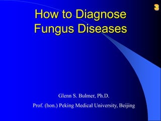 How to Diagnose
Fungus Diseases
Glenn S. Bulmer, Ph.D.
Prof. (hon.) Peking Medical University, Beijing
 