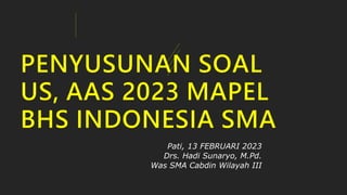 PENYUSUNAN SOAL
US, AAS 2023 MAPEL
BHS INDONESIA SMA
Pati, 13 FEBRUARI 2023
Drs. Hadi Sunaryo, M.Pd.
Was SMA Cabdin Wilayah III
 