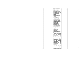 Mínimo Viable
(Es el mismo
prototipo, ahora
en su versión de
un producto
para
comercializar).
Ahora
necesitamos
establecer las
hipótesis para
cada bloque del
lienzo lean
canvas, las
hipótesis son
supuestos que
imaginamos y
que iremos
validando
mientras
comercializamo
s.
Tener en cuenta
que el bloque
Problemas se
llena con el
problema que
trabajamos en el
DT, el bloque
Segmento de
clientes con un
segmento de
clientes
pequeño al cual
debes dirigirte
inicialmente (No
 