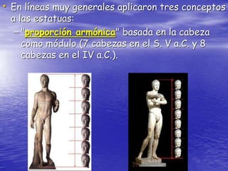 • En líneas muy generales aplicaron tres conceptos
a las estatuas:
– "proporción armónica" basada en la cabeza
como módulo (7 cabezas en el S. V a.C. y 8
cabezas en el IV a.C.).
 
