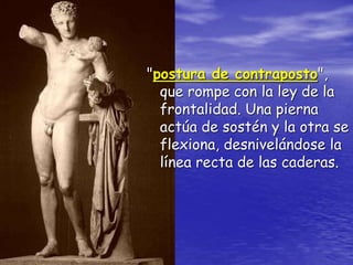 "postura de contraposto",
que rompe con la ley de la
frontalidad. Una pierna
actúa de sostén y la otra se
flexiona, desnivelándose la
línea recta de las caderas.
 