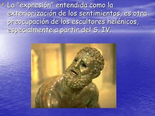 • La "expresión" entendida como la
exteriorización de los sentimientos, es otra
preocupación de los escultores helénicos,
especialmente a partir del S. IV.
 